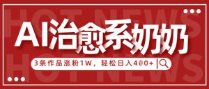 AI治愈系老奶奶情感赛道,3条作品涨粉1W+,小白轻松日入4张+-稀缺资源库