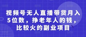 视频号无人直播带货月入5位数，挣老年人的钱，比较火的副业项目-稀缺资源库