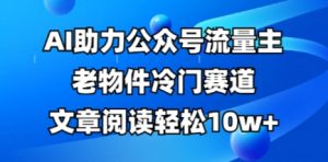 公众号流量主老物件冷门赛道，AI助力，文章阅读轻松10w+，全流程详细教程-稀缺资源库