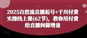 2025自然流直播起号+千川付费实操线上课(62节),教你用付费给直播间做增量-稀缺资源库