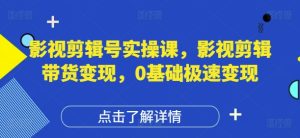 影视剪辑号实操课,影视剪辑带货变现,0基础极速变现-稀缺资源库