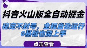 抖音火山版全自动掘金，稳定不封号，全程自动运行，可批量放大操作，0基础也能上手【揭秘】-稀缺资源库