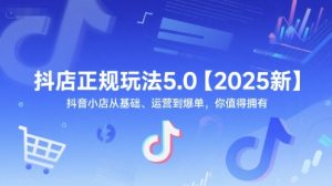 抖店正规玩法5.0【2025新】抖音小店从基础、运营到爆单,你值得拥有-稀缺资源库