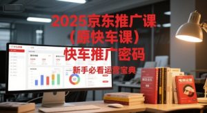 2025京东推广课（原快车课）解锁京东快车推广密码，新手必看运营宝典-稀缺资源库