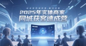 2025年实体商家同城获客速成营，同城企业AI获客全域解决方案-稀缺资源库