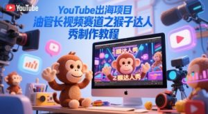 YouTube出海项目，油管长视频赛道之猴子达人秀制作教程-稀缺资源库