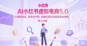 AI小红书虚拟电商5.0，从精准选品、高效创作到，店铺运营的全链路实战课程，月入1W（更新中）-稀缺资源库