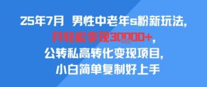 25年7月男性中老年s粉新玩法，月轻松变现3W+，公转私高转化变现项目，小白简单复制好上手-稀缺资源库