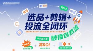 选品+剪辑+投流全闭环,破播自然流+撬动高ROI,手把手打通“选品-剪辑-测品-千川随心推”全链-稀缺资源库