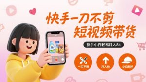 快手一刀不剪短视频带货,新手小白轻松月入8k-稀缺资源库