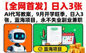 【全网首发】AI代写教案,9月开学旺季,日入3张,蓝海项目,永不失业副业兼职-稀缺资源库