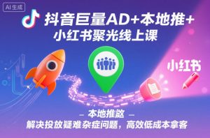 抖音巨量AD+本地推+小红书聚光线上课,解决投放疑难杂症问题,高效低成本拿客-稀缺资源库