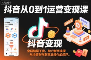 抖音从0到1运营变现课,全链路实操干货,助力新手实现从内容创作到商业转化的闭环-稀缺资源库