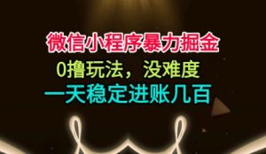 微信小程序暴力掘金，0撸玩法，没难度，一天稳定进账几张【揭秘】-稀缺资源库