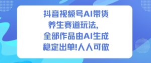 抖音视频号AI带货养生赛道玩法，全部作品由AI生成，发了1500条作品，出了2W多单，人人可做-稀缺资源库
