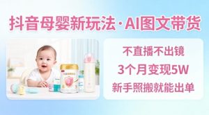 抖音母婴赛道新玩法，AI图文带货，不用直播，3个月变现5W，新手照搬就能出单-稀缺资源库