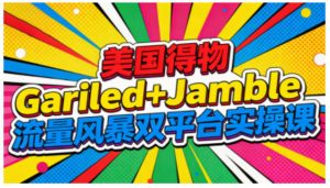 美国得物Gariled+Jamble流量风暴双平台实操课,两大美国热门平台全流程运营-稀缺资源库