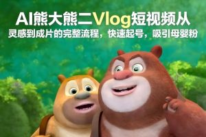 AI熊大熊二Vlog短视频从灵感到成片的完整流程，快速起号，吸引母婴粉-稀缺资源库