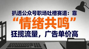 扒透公众号职场吐槽赛道：靠“情绪共鸣”狂揽流量，广告单价高-稀缺资源库