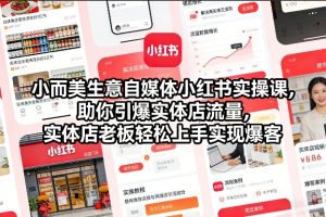 小而美生意自媒体小红书实操课，助你引爆实体店流量，实体店老板轻松上手实现爆客-稀缺资源库