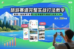 旅游赛道完整实战打法教学,普通人做旅游行业用小红书视频号精准引流月入3W-稀缺资源库