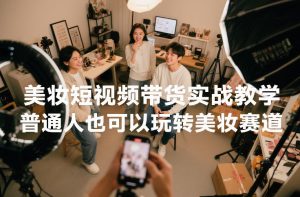 美妆短视频带货实战教学，普通人也可以玩转美妆赛道-稀缺资源库