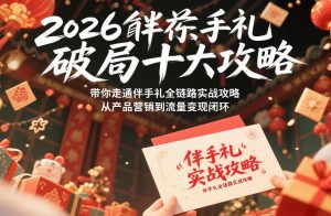 2026伴手礼破局十大攻略，带你走通伴手礼全链路实战攻略，从产品营销到流量变现闭环-稀缺资源库