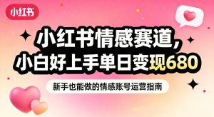 小红书情感赛道，抓准女性情绪刚需，小白好上手单日变现680-稀缺资源库