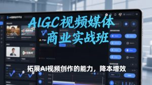 AIGC视频媒体商业实战班，拓展AI视频创作的能力，降本增效-稀缺资源库