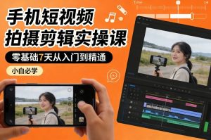 手机短视频拍摄剪辑实操课，零基础7天从入门到精通，小白必学-稀缺资源库