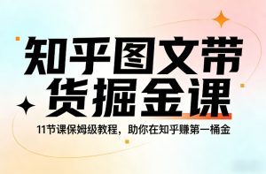 知乎图文带货掘金课，11节课保姆级教程，助你在知乎賺第一桶金-稀缺资源库