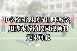 中学校园视频剪辑脚本教学，用脚本解锁校园视频的无限可能-稀缺资源库