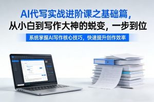 AI代写实战进阶课之基础篇，从小白到写作大神的蜕变，一步到位【揭秘】-稀缺资源库