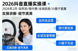 2026抖音直播实操课2026年2月，自然流、微付费、全域投放、小圈子直播，实操讲解，细节满满-稀缺资源库