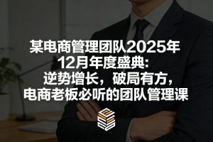 某电商管理团队2025年12月年度盛典：逆势增长，破局有方，电商老板必听的团队管理课-稀缺资源库