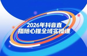2026年抖音直播随心推全域实操课，自然流、微付费、全域投放、小圈子直播，实操讲解，细节满满-稀缺资源库