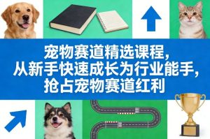 宠物赛道精选课程，从新手快速成长为行业能手，抢占宠物赛道红利-稀缺资源库