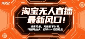 淘宝无人直播最新风口！独家技术，无违规不封号，可矩阵放大，日入1k+长期稳定【揭秘】-稀缺资源库