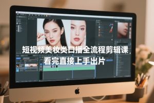 短视频美妆类口播全流程剪辑课,看完直接上手出片-稀缺资源库