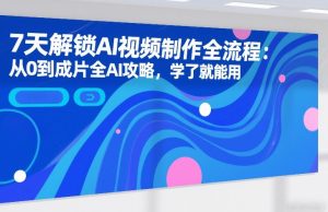 7天解锁AI视频制作全流程:从0到成片全AI攻略,学了就能用-稀缺资源库