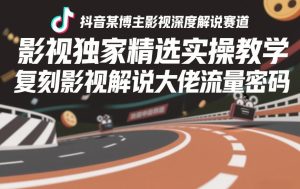抖音某博主影视深度解说赛道，影视独家精选实操教学，复刻影视解说大佬流量密码-稀缺资源库