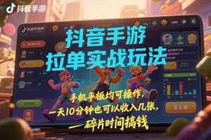 抖音手游拉单实战玩法，手机平板均可操作，一天10分钟也可以收入几张，碎片时间搞钱【揭秘】-稀缺资源库