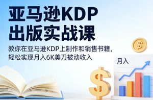 亚马逊KDP出版实战课，教你在亚马逊KDP上制作和销售书籍，轻松实现月入6K美刀被动收入-稀缺资源库