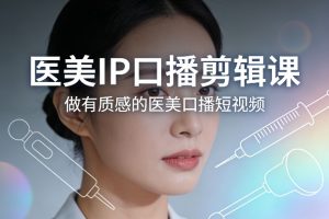医美IP口播剪辑课，做有质感的医美口播短视频-稀缺资源库