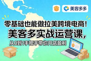 零基础也能做拉美跨境电商!美客多实战运营课,从0到1手把手带你开店盈利-稀缺资源库