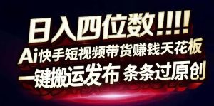 日入4位数快手平台ai全自动带货一刀不剪黑科技搬运一键发布原创【揭秘】-稀缺资源库