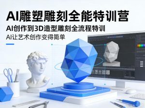 AI雕塑雕刻全能特训营，AI创作到3D造型雕刻全流程特训，AI让艺术创作变得简单-稀缺资源库