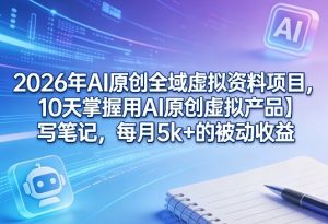2026年AI原创全域虚拟资料项目，10天掌握用AI原创虚拟产品＋写笔记，每月5k+的被动收益-稀缺资源库