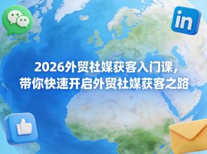 2026外贸社媒获客入门课，带你快速开启外贸社媒获客之路-稀缺资源库
