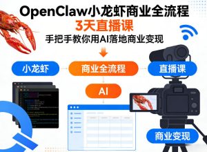 OpenClaw小龙虾商业全流程3天直播课,手把手教你用AI落地商业变现-稀缺资源库